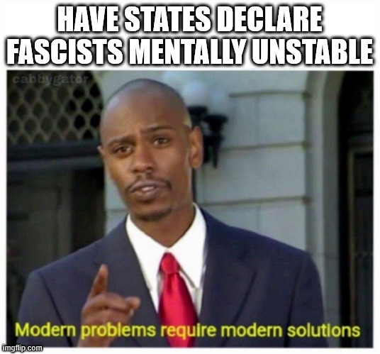 modern problems | HAVE STATES DECLARE FASCISTS MENTALLY UNSTABLE | image tagged in modern problems | made w/ Imgflip meme maker