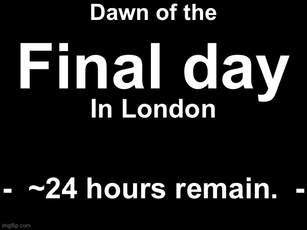 Dawn of the; Final day; In London; -  ~24 hours remain.  - | made w/ Imgflip meme maker