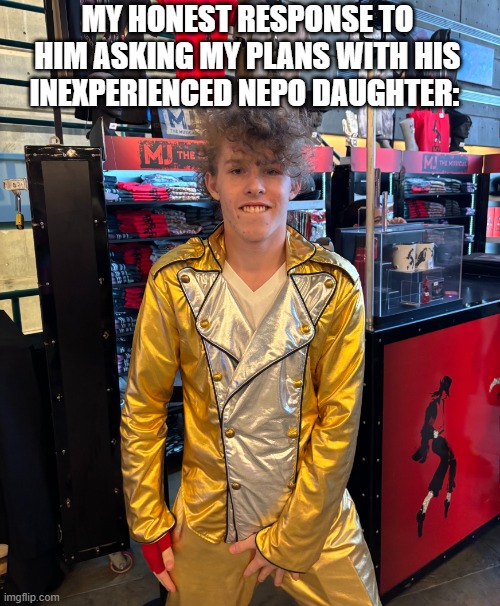 My honest response to him asking my plans with his inexperienced nepo daughter: | MY HONEST RESPONSE TO HIM ASKING MY PLANS WITH HIS INEXPERIENCED NEPO DAUGHTER: | image tagged in liam keel history crotch grab,lewd,crotch,michael jackson,liam keel,funny | made w/ Imgflip meme maker