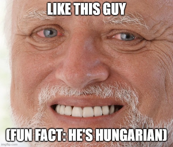 Hide the Pain Harold | LIKE THIS GUY (FUN FACT: HE'S HUNGARIAN) | image tagged in hide the pain harold | made w/ Imgflip meme maker