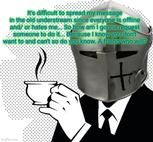 Coffee Crusader | It's difficult to spread my message in the old understream since everyone is offline and/ or hates me... So how am I gonna request someone to do it... Because I know you don't want to and can't so do you know. A friend who will? | image tagged in coffee crusader | made w/ Imgflip meme maker