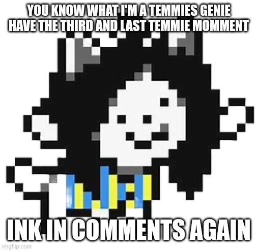 Let me guess TEMMIE is that wholesome | YOU KNOW WHAT I'M A TEMMIES GENIE HAVE THE THIRD AND LAST TEMMIE MOMMENT; INK IN COMMENTS AGAIN | image tagged in temmie | made w/ Imgflip meme maker