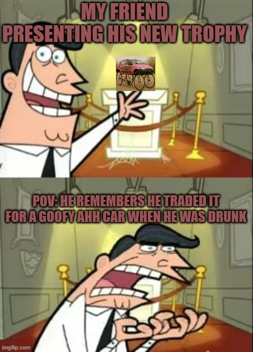 Goofy ahh car trophy meme | MY FRIEND PRESENTING HIS NEW TROPHY; POV: HE REMEMBERS HE TRADED IT FOR A GOOFY AHH CAR WHEN HE WAS DRUNK | image tagged in memes,this is where i'd put my trophy if i had one | made w/ Imgflip meme maker