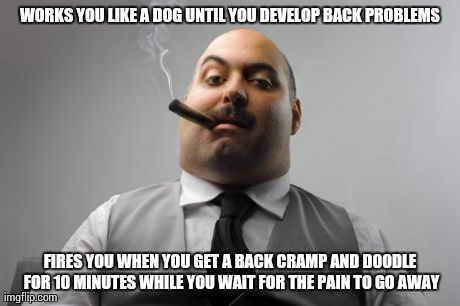 Scumbag Boss | WORKS YOU LIKE A DOG UNTIL YOU DEVELOP BACK PROBLEMS FIRES YOU WHEN YOU GET A BACK CRAMP AND DOODLE FOR 10 MINUTES WHILE YOU WAIT FOR THE PA | image tagged in memes,scumbag boss,AdviceAnimals | made w/ Imgflip meme maker