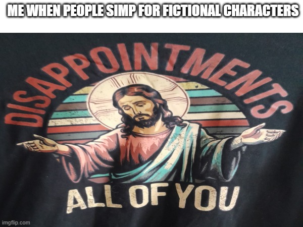 ME WHEN PEOPLE SIMP FOR FICTIONAL CHARACTERS | made w/ Imgflip meme maker
