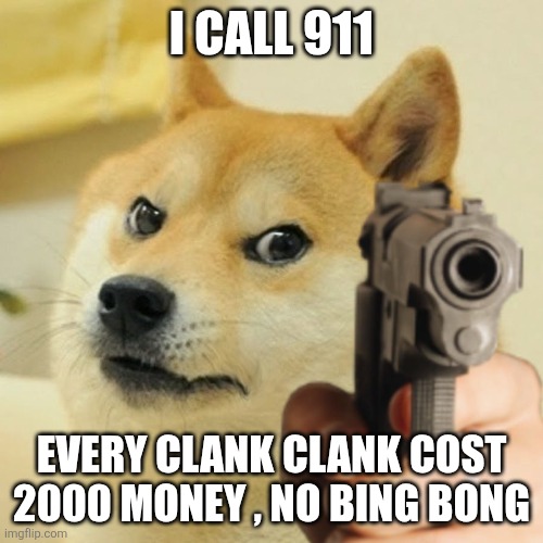 Doge holding a gun | I CALL 911 EVERY CLANK CLANK COST 2000 MONEY , NO BING BONG | image tagged in doge holding a gun | made w/ Imgflip meme maker