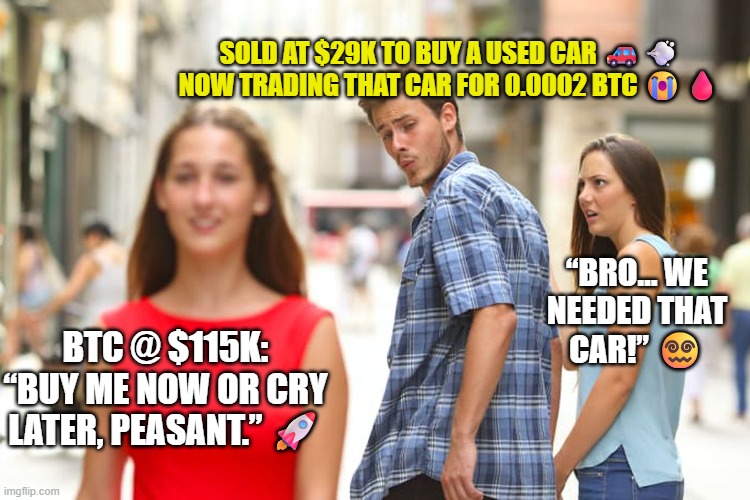 BTC price related | SOLD AT $29K TO BUY A USED CAR 🚗💨


NOW TRADING THAT CAR FOR 0.0002 BTC 😭🩸; “BRO… WE NEEDED THAT CAR!” 😵‍💫; BTC @ $115K:
“BUY ME NOW OR CRY LATER, PEASANT.” 🚀 | image tagged in memes,distracted boyfriend | made w/ Imgflip meme maker