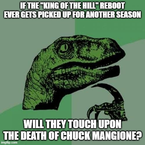 It would be disrespectful not to. Might result in a trumpet to the face. | IF THE "KING OF THE HILL" REBOOT EVER GETS PICKED UP FOR ANOTHER SEASON; WILL THEY TOUCH UPON THE DEATH OF CHUCK MANGIONE? | image tagged in memes,philosoraptor,king of the hill,reboot,hulu,celebrity deaths | made w/ Imgflip meme maker