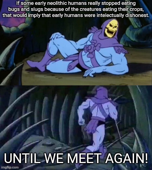 Sometimes my genius is... It's almost frightening. | If some early neolithic humans really stopped eating bugs and slugs because of the creatures eating their crops, that would imply that early humans were intelectually dishonest. UNTIL WE MEET AGAIN! | image tagged in skeletor disturbing facts,big brain,early humans,entomorphogy,history,smart guy | made w/ Imgflip meme maker