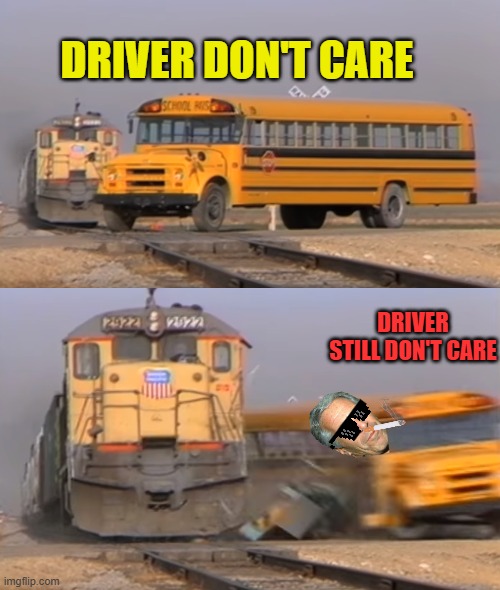 bus driver meme | DRIVER DON'T CARE; DRIVER STILL DON'T CARE | image tagged in a train hitting a school bus | made w/ Imgflip meme maker