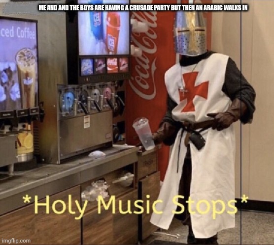 The crusade | ME AND AND THE BOYS ARE HAVING A CRUSADE PARTY BUT THEN AN ARABIC WALKS IN | image tagged in holy music stops | made w/ Imgflip meme maker