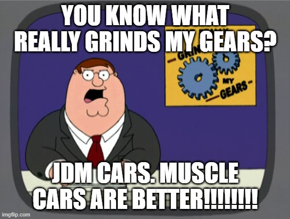 Peter Griffin News Meme | YOU KNOW WHAT REALLY GRINDS MY GEARS? JDM CARS. MUSCLE CARS ARE BETTER!!!!!!!! | image tagged in memes,peter griffin news | made w/ Imgflip meme maker