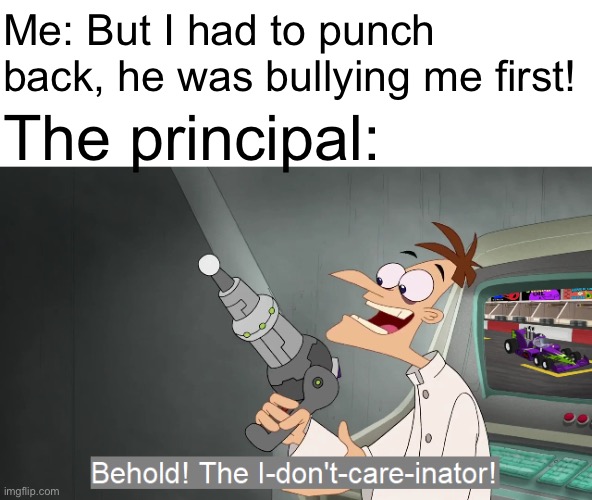 Behold the i dont care inator | Me: But I had to punch back, he was bullying me first! The principal: | image tagged in behold the i dont care inator,school,bullying,memes | made w/ Imgflip meme maker