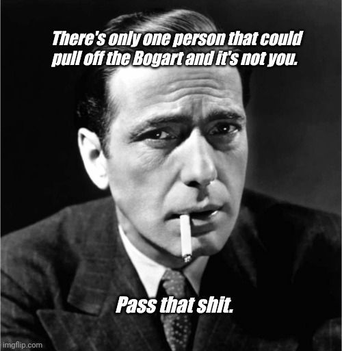 Don't Bogart | There's only one person that could pull off the Bogart and it's not you. Pass that shit. | image tagged in funny | made w/ Imgflip meme maker