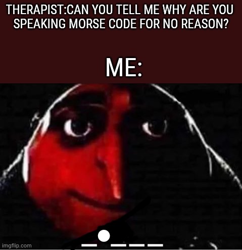 It says "No"down the image,thank me later | THERAPIST:CAN YOU TELL ME WHY ARE YOU 
SPEAKING MORSE CODE FOR NO REASON? ME:; _●_ _ _ | image tagged in gru no | made w/ Imgflip meme maker