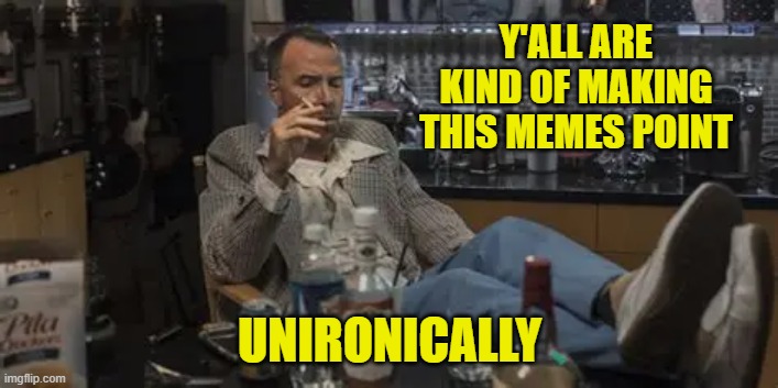 Y'ALL ARE KIND OF MAKING THIS MEMES POINT UNIRONICALLY | made w/ Imgflip meme maker