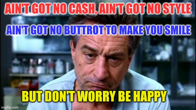 De Niro Buttrot | AIN'T GOT NO CASH, AIN'T GOT NO STYLE; AIN'T GOT NO BUTTROT TO MAKE YOU SMILE; BUT DON'T WORRY BE HAPPY | image tagged in robert de niro,funny memes | made w/ Imgflip meme maker