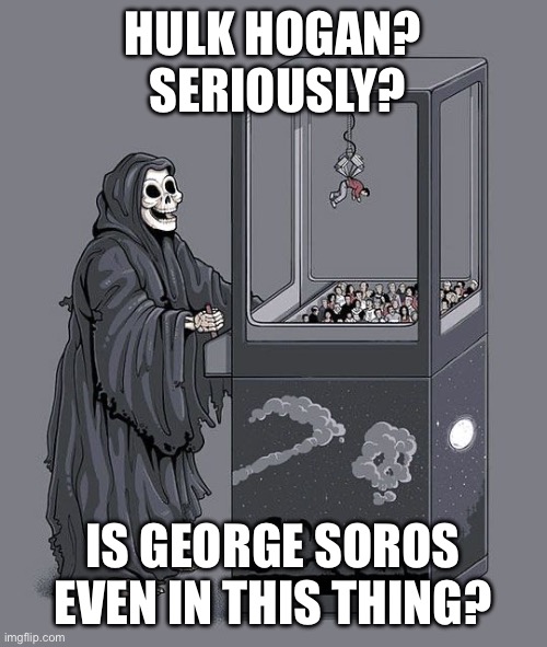 Grim Reaper Claw Machine | HULK HOGAN?  SERIOUSLY? IS GEORGE SOROS EVEN IN THIS THING? | image tagged in grim reaper claw machine | made w/ Imgflip meme maker