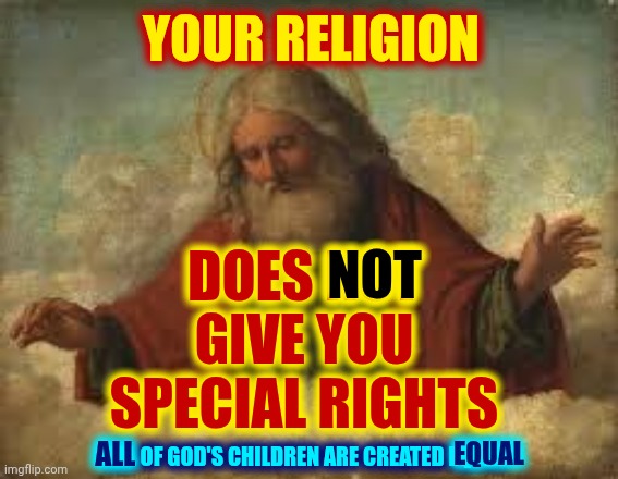 Religion Is NOT Law | YOUR RELIGION; DOES NOT GIVE YOU SPECIAL RIGHTS; NOT; ALL; EQUAL; ALL OF GOD'S CHILDREN ARE CREATED EQUAL | image tagged in god,religion,laws,wake up,the great awakening,memes | made w/ Imgflip meme maker