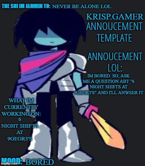 Krispy.Gamer's poorly made annoucement temp lol | NEVER BE ALONE LOL; IM BORED. SO, ASK ME A QUESTION ABT "6 NIGHT SHIFTS AT 9GEOR3'S" AND I'LL ANWSER IT; 6 NIGHT SHIFTS AT 9GEOR3'S; BORED | image tagged in krispy gamer's poorly made annoucement temp lol | made w/ Imgflip meme maker