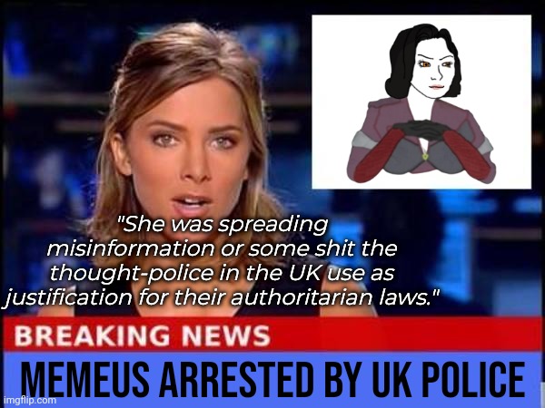 Arrested for expressing an opinion. | "She was spreading misinformation or some shit the thought-police in the UK use as justification for their authoritarian laws."; Memeus arrested by UK police | image tagged in breaking news | made w/ Imgflip meme maker