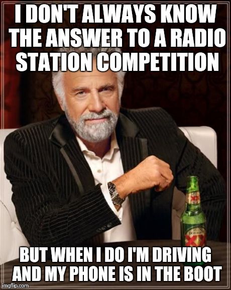 The Most Interesting Man In The World Meme | I DON'T ALWAYS KNOW THE ANSWER TO A RADIO STATION COMPETITION BUT WHEN I DO I'M DRIVING AND MY PHONE IS IN THE BOOT | image tagged in memes,the most interesting man in the world | made w/ Imgflip meme maker