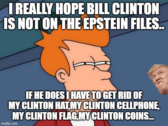 I hope Bill Clinton is not on the Epstein files! | I REALLY HOPE BILL CLINTON IS NOT ON THE EPSTEIN FILES.. IF HE DOES I HAVE TO GET RID OF MY CLINTON HAT,MY CLINTON CELLPHONE, MY CLINTON FLAG,MY CLINTON COINS... | image tagged in donald trump,trump,maga,jeffrey epstein,epstein,nevertrump | made w/ Imgflip meme maker
