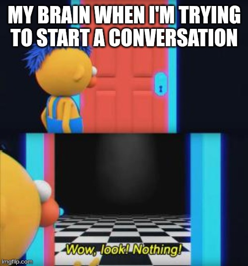 Wow, look nothing | MY BRAIN WHEN I'M TRYING TO START A CONVERSATION | image tagged in wow look nothing | made w/ Imgflip meme maker