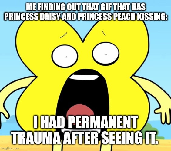 X shocked | ME FINDING OUT THAT GIF THAT HAS PRINCESS DAISY AND PRINCESS PEACH KISSING:; I HAD PERMANENT TRAUMA AFTER SEEING IT. | image tagged in x shocked | made w/ Imgflip meme maker