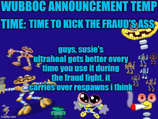 i might actually have a chance | TIME TO KICK THE FRAUD'S ASS; guys, susie's ultraheal gets better every time you use it during the fraud fight. it carries over respawns i think | image tagged in wubboc announcement temp | made w/ Imgflip meme maker
