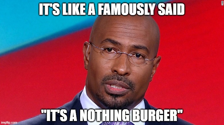 Van jones nothing burguer | IT'S LIKE A FAMOUSLY SAID "IT'S A NOTHING BURGER" | image tagged in van jones nothing burguer | made w/ Imgflip meme maker
