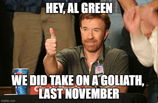 Chuck Norris Approves Meme | HEY, AL GREEN WE DID TAKE ON A GOLIATH, 
LAST NOVEMBER | image tagged in memes,chuck norris approves,chuck norris | made w/ Imgflip meme maker
