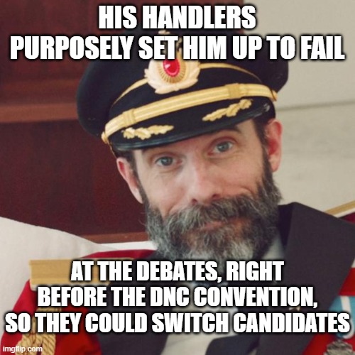 Captain Obvious | HIS HANDLERS PURPOSELY SET HIM UP TO FAIL AT THE DEBATES, RIGHT BEFORE THE DNC CONVENTION, SO THEY COULD SWITCH CANDIDATES | image tagged in captain obvious | made w/ Imgflip meme maker