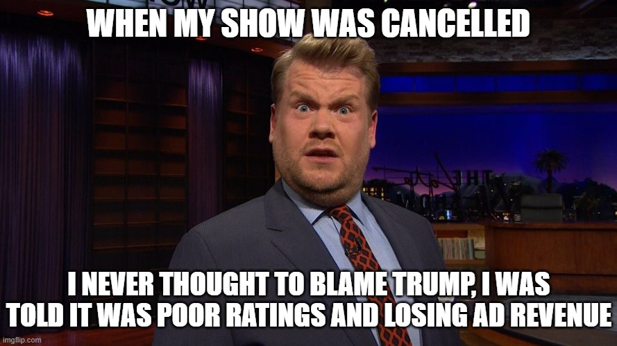 james corden  | WHEN MY SHOW WAS CANCELLED; I NEVER THOUGHT TO BLAME TRUMP, I WAS TOLD IT WAS POOR RATINGS AND LOSING AD REVENUE | image tagged in james corden | made w/ Imgflip meme maker