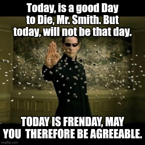 matrix neo bullets | Today, is a good Day to Die, Mr. Smith. But today, will not be that day. TODAY IS FRENDAY, MAY YOU  THEREFORE BE AGREEABLE. | image tagged in matrix neo bullets | made w/ Imgflip meme maker