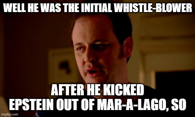 Jake from state farm | WELL HE WAS THE INITIAL WHISTLE-BLOWER AFTER HE KICKED EPSTEIN OUT OF MAR-A-LAGO, SO | image tagged in jake from state farm | made w/ Imgflip meme maker