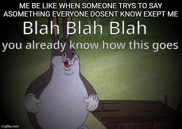 Wholesome 100 | ME BE LIKE WHEN SOMEONE TRYS TO SAY ASOMETHING EVERYONE DOSENT KNOW EXEPT ME | image tagged in wholesome 100 | made w/ Imgflip meme maker