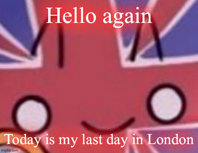 Britain | Hello again; Today is my last day in London | image tagged in britain | made w/ Imgflip meme maker