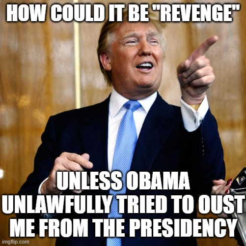 Donal Trump Birthday | HOW COULD IT BE "REVENGE" UNLESS OBAMA UNLAWFULLY TRIED TO OUST ME FROM THE PRESIDENCY | image tagged in donal trump birthday | made w/ Imgflip meme maker