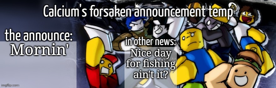Name change | Mornin'; Nice day for fishing ain't it? | image tagged in calcium's forsaken announcement temp | made w/ Imgflip meme maker