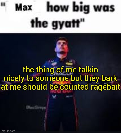 fr some msmg users fell for nothing so | the thing of me talkin nicely to someone but they bark at me should be counted ragebait | image tagged in max how big was the gyatt | made w/ Imgflip meme maker