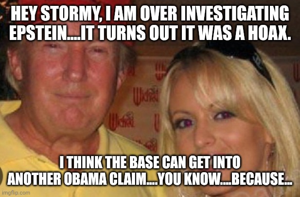 Side chick | HEY STORMY, I AM OVER INVESTIGATING EPSTEIN....IT TURNS OUT IT WAS A HOAX. I THINK THE BASE CAN GET INTO ANOTHER OBAMA CLAIM....YOU KNOW.... | image tagged in side chick | made w/ Imgflip meme maker