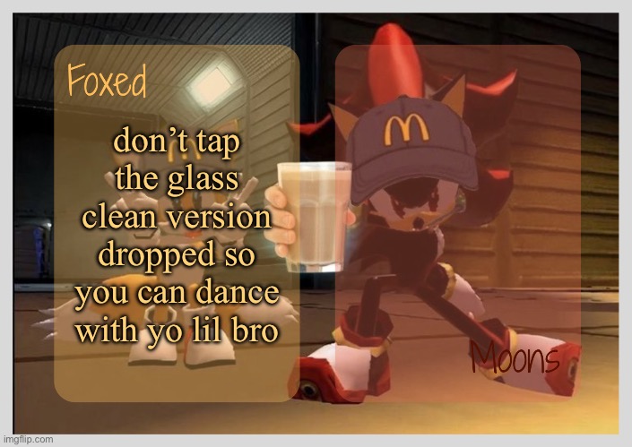 Foxed & Moons - Tails n Shadow temp | don’t tap the glass clean version dropped so you can dance with yo lil bro | image tagged in foxed moons - tails n shadow temp | made w/ Imgflip meme maker