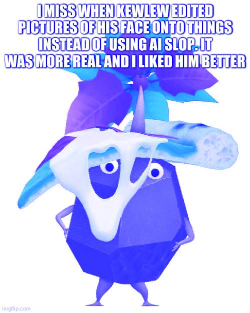 now its just ai. no work. | I MISS WHEN KEWLEW EDITED PICTURES OF HIS FACE ONTO THINGS INSTEAD OF USING AI SLOP. IT WAS MORE REAL AND I LIKED HIM BETTER | image tagged in pizza rock pikmin | made w/ Imgflip meme maker