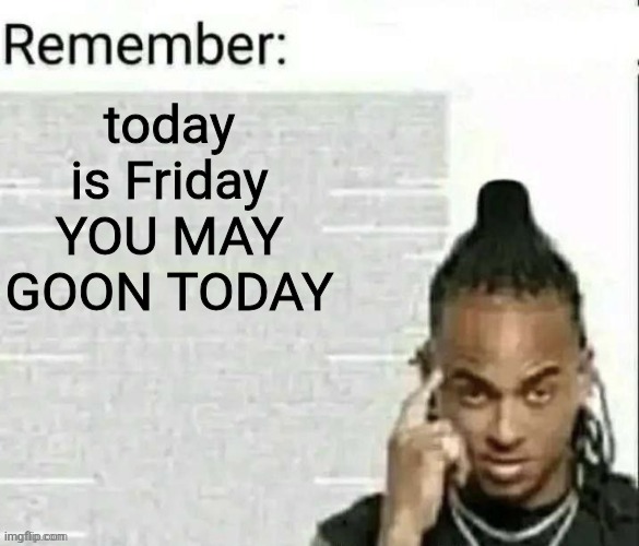 Remember | today is Friday
YOU MAY GOON TODAY | image tagged in remember | made w/ Imgflip meme maker