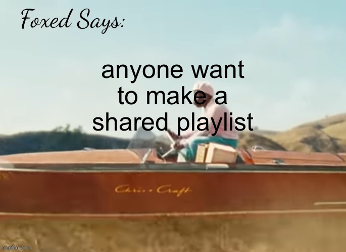 Foxed CMIYGL temp | anyone want to make a shared playlist | image tagged in foxed cmiygl temp | made w/ Imgflip meme maker