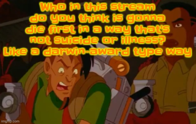 mortified. | Who in this stream do you think is gonna die first in a way that's not suicide or illness? Like a darwin-award type way | image tagged in mortified | made w/ Imgflip meme maker