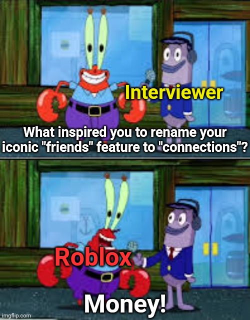 Connections | Interviewer; What inspired you to rename your iconic "friends" feature to "connections"? Roblox; Money! | image tagged in memes,funny | made w/ Imgflip meme maker