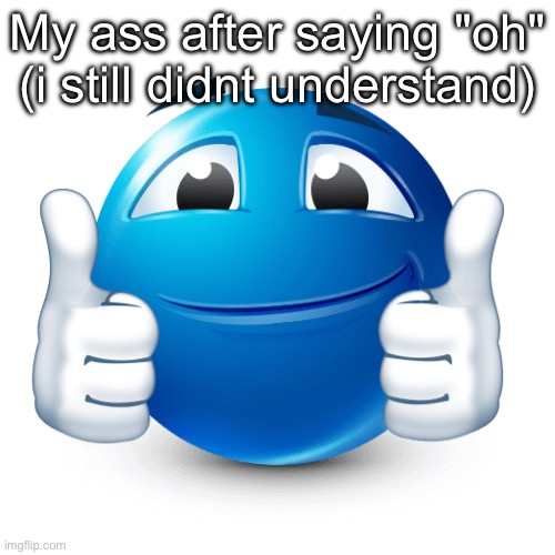 Maybe i am less cerebrally capable | My ass after saying "oh" (i still didnt understand) | image tagged in i agree | made w/ Imgflip meme maker