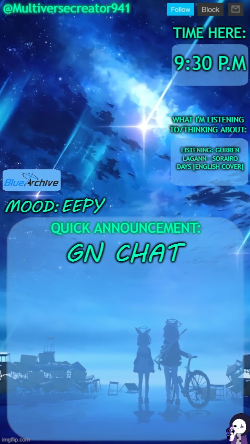 Multiversecreator941's Quick Announcement Temp (Blue Archive) | 9:30 P.M; LISTENING: GURREN LAGANN - SORAIRO DAYS [ENGLISH COVER]; EEPY; GN CHAT | image tagged in multiversecreator941's quick announcement temp blue archive | made w/ Imgflip meme maker